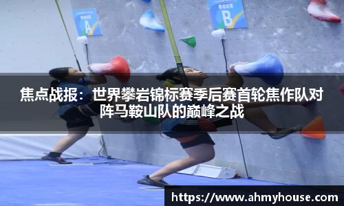 焦点战报：世界攀岩锦标赛季后赛首轮焦作队对阵马鞍山队的巅峰之战