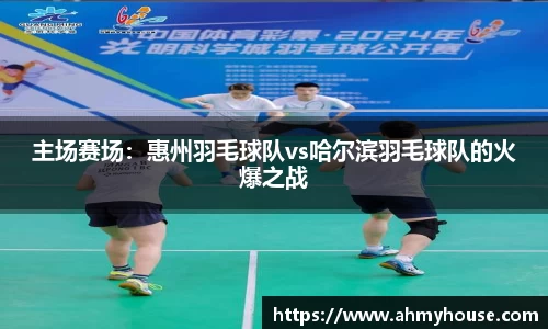 主场赛场：惠州羽毛球队vs哈尔滨羽毛球队的火爆之战