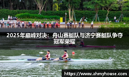 2025年巅峰对决：舟山赛艇队与济宁赛艇队争夺冠军荣耀